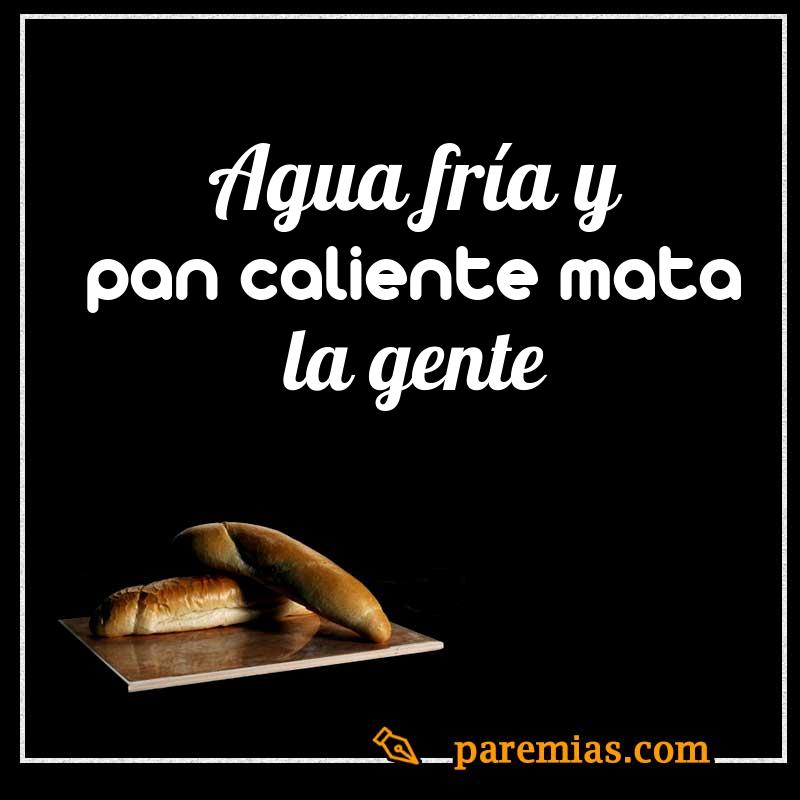 Agua fría y pan caliente mata la gente