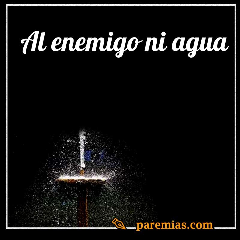 Al enemigo ni agua