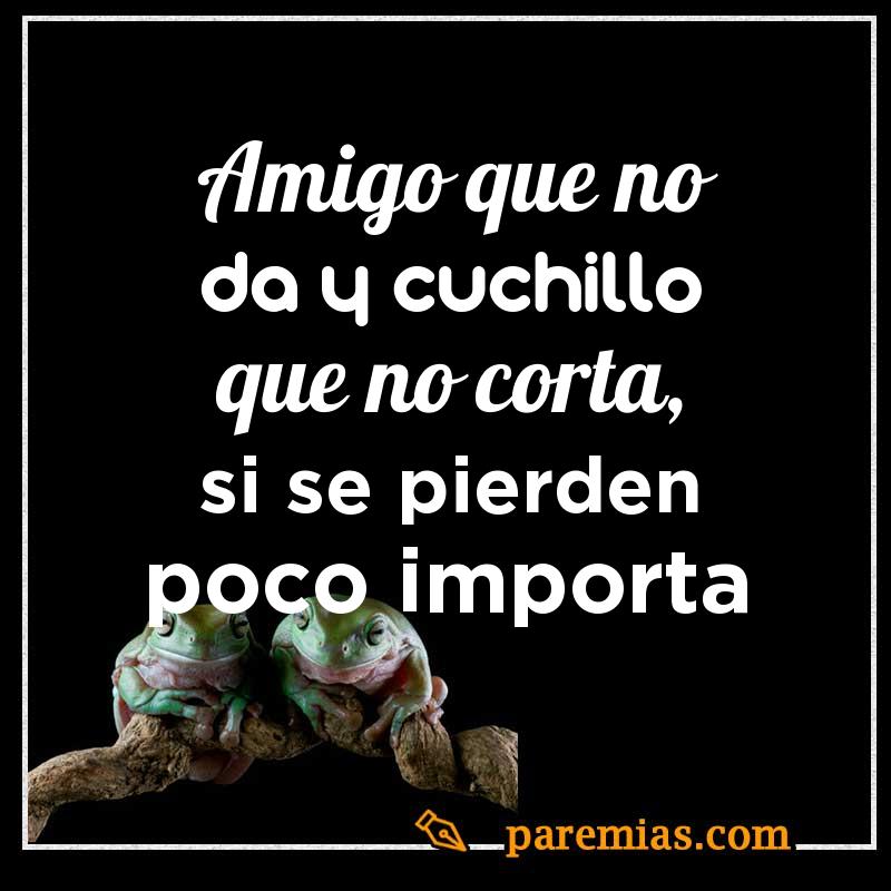 Amigo que no da y cuchillo que no corta, si se pierden poco importa