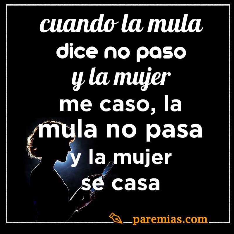 Cuando la mula dice no paso y la mujer me caso, la mula no pasa y la mujer se casa
