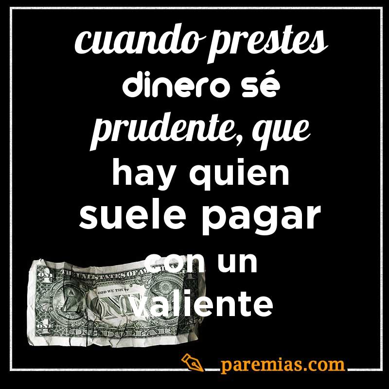 Cuando prestes dinero sé prudente, que hay quien suele pagar con un valiente