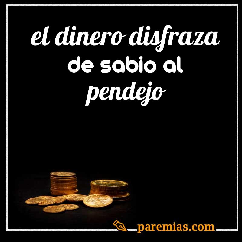 El dinero disfraza de sabio al pendejo