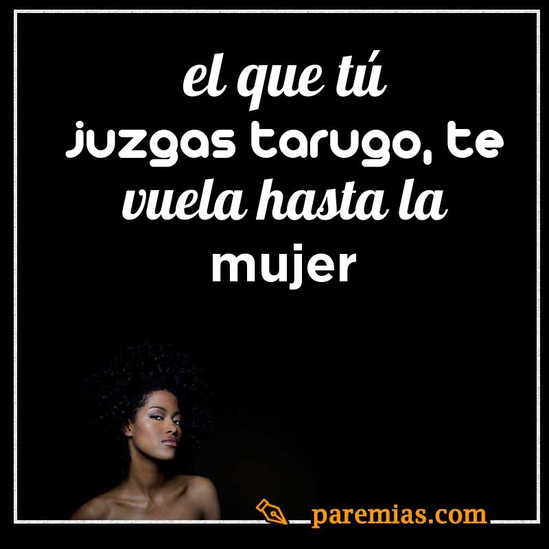 El que tú juzgas tarugo, te vuela hasta la mujer