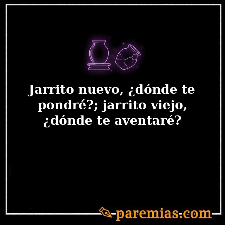 Jarrito nuevo, ¿dónde te pondré?; jarrito viejo, ¿dónde te aventaré?