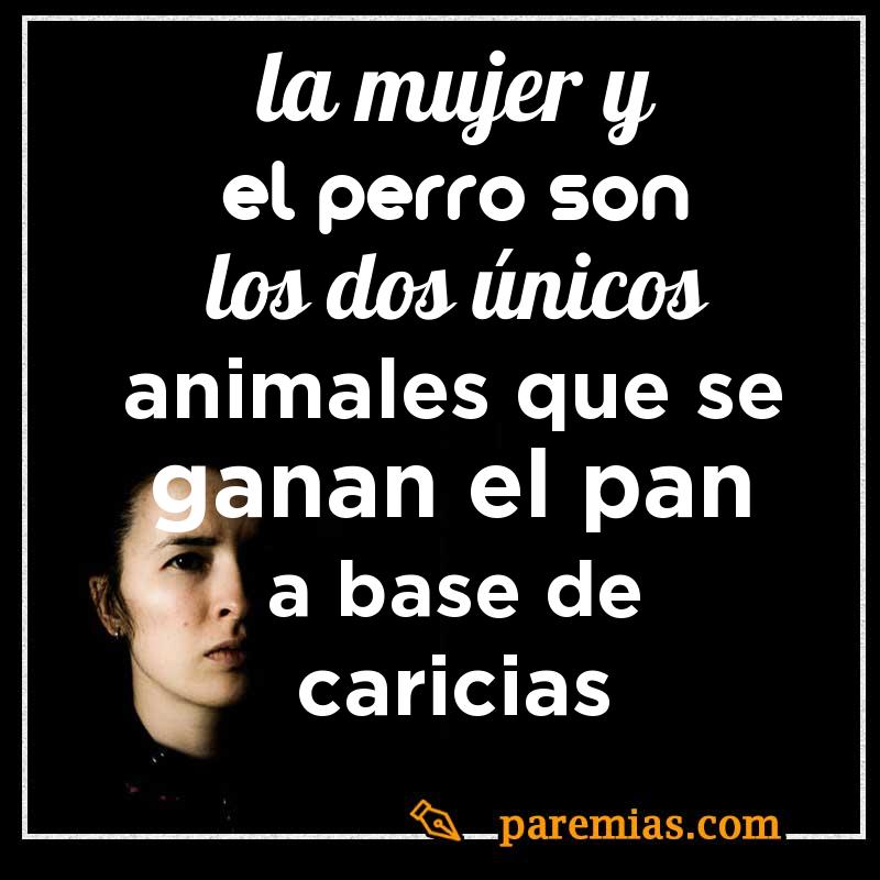 La mujer y el perro son los dos únicos animales que se ganan el pan a base de caricias