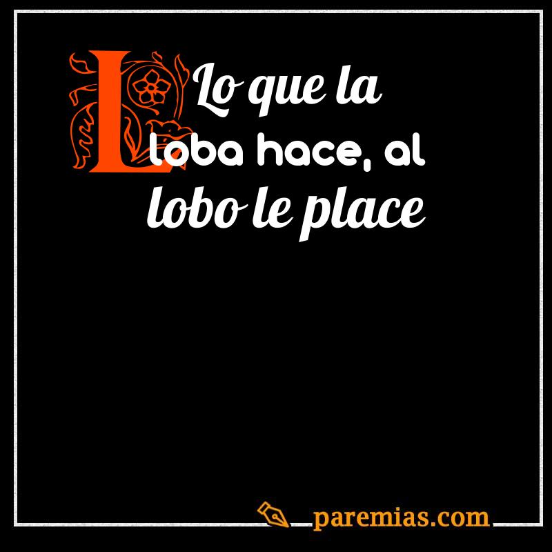 Lo que la loba hace, al lobo le place