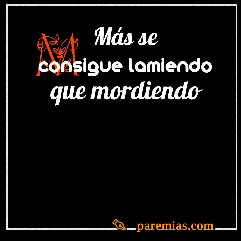 Más se consigue lamiendo que mordiendo