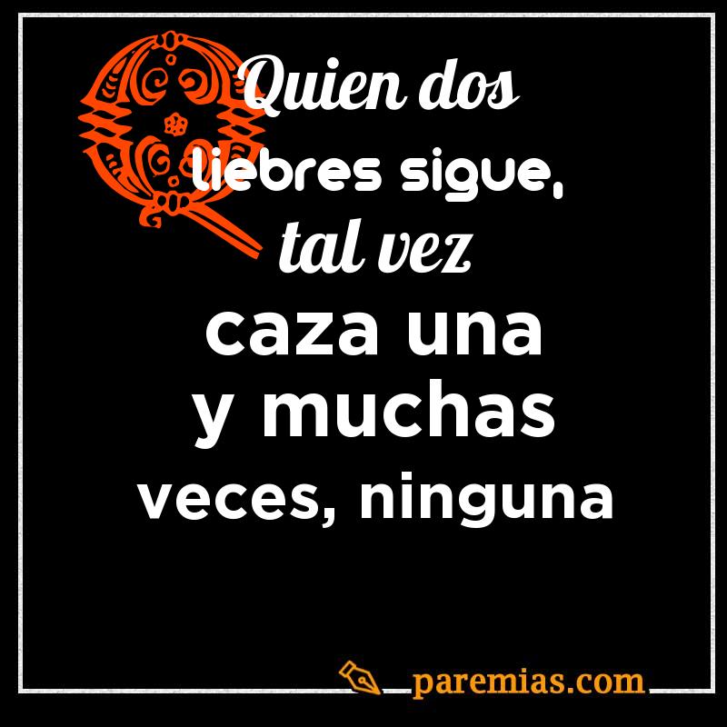 Quien dos liebres sigue, tal vez caza una y muchas veces, ninguna