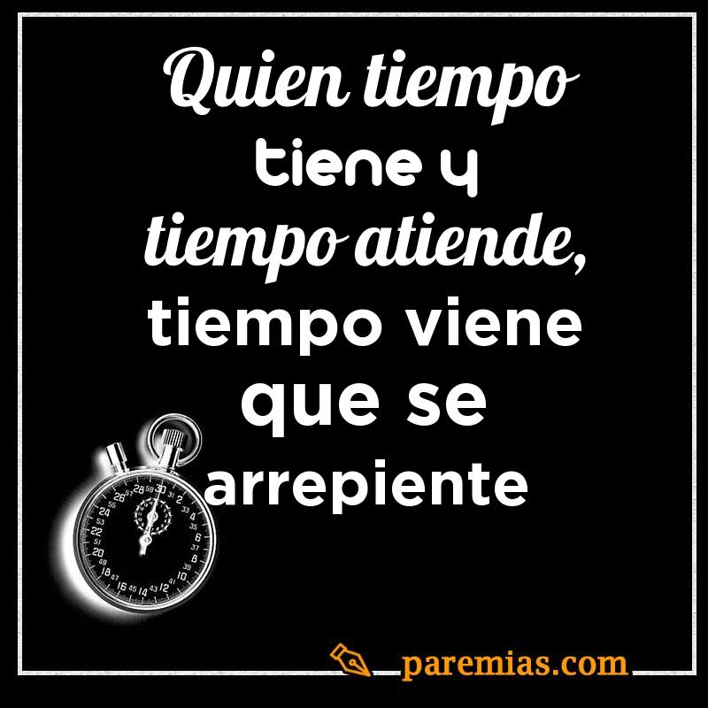 Quien tiempo tiene y tiempo atiende, tiempo viene que se arrepiente