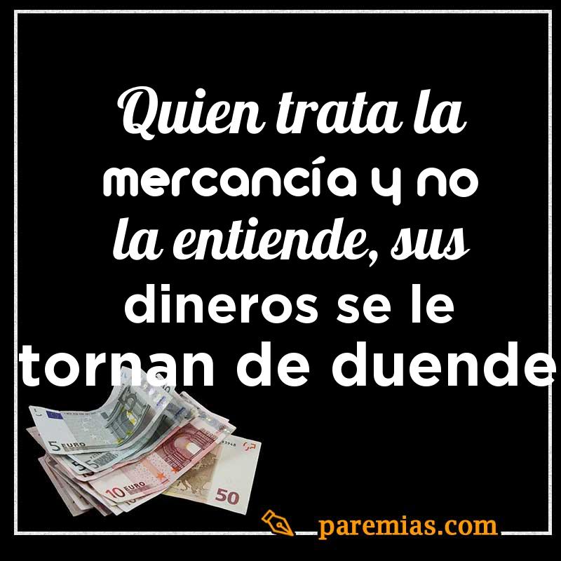 Quien trata la mercancía y no la entiende, sus dineros se le tornan de duende